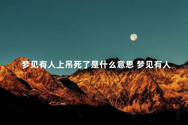 梦见有人上吊死了是什么意思 梦见有人在我住的屋上吊死了